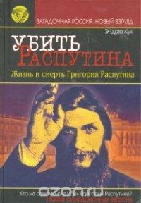 Эндрю Кук - Убить Распутина. Жизнь и смерть Григория Распутина