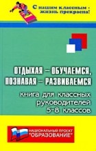  - Отдыхая - обучаемся, познавая - развиваемся: Книга для классных руковолителей 5-8 классов