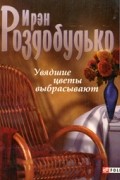 Ирэн Роздобудько - Увядшие цветы выбрасывают