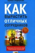 Андерсен Э. - Как вырастить отличных сотрудников и превратить обыкновенных людей в замечательных исполнителей