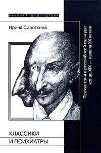 Ирина Сироткина - Классики и психиатры: Психиатрия в Российской культуре конца XIX — начала ХХ века