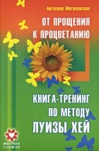 Ангелина Могилевская - От прощения к процветанию. Книга-тренинг по методу Луизы Хей