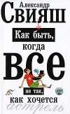 Александр Свияш - Как быть, когда все не так, как хочется
