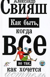 Александр Свияш - Как быть, когда все не так, как хочется