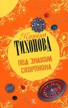 Карина Тихонова - Под знаком скорпиона