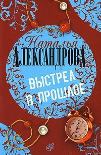 Наталья Александрова - Выстрел в прошлое