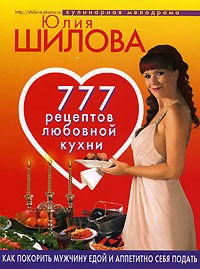 Юлия Шилова - 777 рецептов любовной кухни. Как покорить мужчину едой и аппетитно себя подать