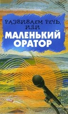 Шарова И. - Развиваем речь, или Маленький оратор