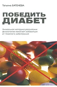Батенева Т. - Победить диабет. Уникальная методика российских физиологов помогает избавиться от тяжелого заболевания