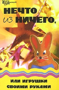 Елена Гайдаенко - Нечто из ничего, или Игрушки своими руками