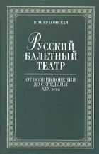 Вера Красовская - Русский балетный театр от возникновения до середины XIX века