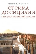 Генри В. Мортон - От Рима до Сицилии. Прогулки по Южной Италии