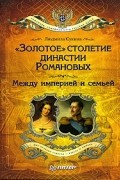 Людмила Сукина - &quot;Золотое&quot; столетие династии Романовых: Между империей и семьей