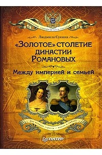 Людмила Сукина - «Золотое» столетие династии Романовых. Между империей и семьей