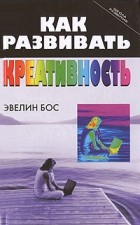 Бос Э. - Как развивать креативность