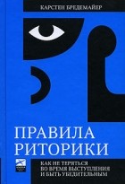 Карстен Бредемайер - Правила риторики: Как не теряться во время выступления и быть убедительным