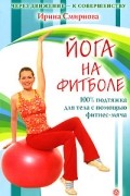 Ирина Смирнова - Йога на фитболе: 100% подтяжка для тела с помощью фитнес-мяча