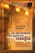 Мосякин А. - За пеленой янтарного мифа. Сокровища в закулисье войн, революций, политики и спецслужб