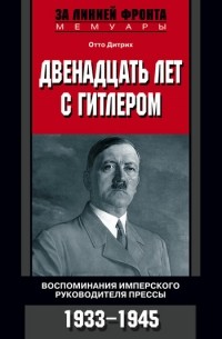 Отто Дитрих - Двенадцать лет с Гитлером. Воспоминания имперского руководителя прессы. 1933-1945