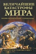 Величайшие катастрофы мира. Энциклопедический справочник
