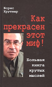 Борис Крутиер - Как прекрасен этот миф! Большая книга крутых мыслей