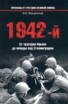 Мощанский И.Б. - 1942-й. От трагедии Крыма до победы под Сталинградом