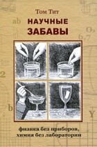 Тит Т. - Научные забавы: Физика без приборов, химия без лаборатории. Интересные опыты, самоделки, развлечения. 2-е изд