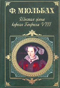 Ф. Мюльбах - Шестая жена короля Генриха VIII. Трагедия королевы (сборник)