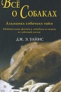 Дж. Э. Уайнс - Все о собаках. Альманах собачьих тайн