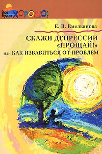 Емельянова Е.В. - Скажи депрессии "Прощай!", или Как избавиться от проблем