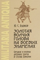 Юлий Худяков - Золотая волчья голова на боевых знаменах: Оружие и войны древних тюрок в степях Евразии