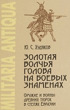 Юлий Худяков - Золотая волчья голова на боевых знаменах: Оружие и войны древних тюрок в степях Евразии