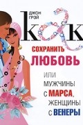 Грэй Д. - Как сохранить любовь, или Мужчины с Марса, женщины с Венеры