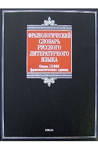 Фразеологический словарь русского литературного языка: около 13 000 фразеологических единиц