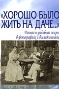 Елена Лаврентьева - "Хорошо было жить на даче…" Дачная и усадебная жизнь в фотографиях и воспоминаниях