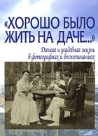 Елена Лаврентьева - &quot;Хорошо было жить на даче…&quot; Дачная и усадебная жизнь в фотографиях и воспоминаниях