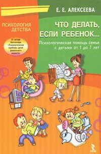 Елена Алексеева - Что делать, если ребенок… Психологическая помощь семье с детьми от 1 до 7 лет