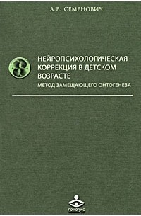 Анна Семенович - Нейропсихологическая коррекция в детском возрасте. Метод замещающего онтогенеза