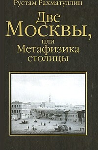Рустам Рахматуллин - Две Москвы, или Метафизика столицы
