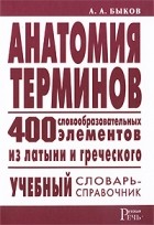 Быков А.А. - Анатомия терминов. 400 словообразовательных элементов из латыни и греческого: учебный словарь-справочник
