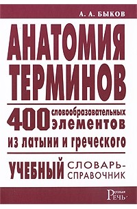 Быков А.А. - Анатомия терминов. 400 словообразовательных элементов из латыни и греческого: учебный словарь-справочник