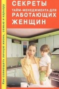 Секреты тайм-менеджмента для работающих женщин. Как совмещать личную жизнь, семью и карьеру