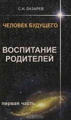 Лазарев С. - Человек будущего. Воспитание родителей. Часть 1