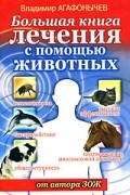 Агафонычев В. - Большая книга лечения с помощью животных