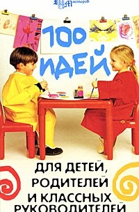 Елена Гайдаенко - 100 идей для детей, родителей и классных руководителей