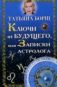 Татьяна Борщ - Ключи от будущего, или Записки астролога