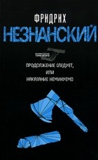 Незнанский Ф.Е. - Продолжение следует, или Наказание неминуемо