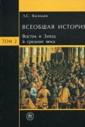 Л. С. Васильев - Всеобщая история. В 6 томах. Том 2. Восток и Запад в средние века.