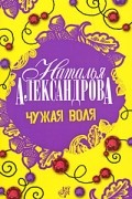 Наталья Александрова - Чужая воля
