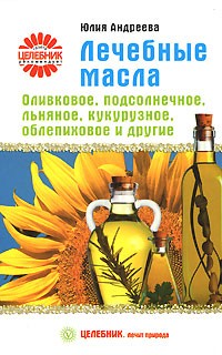 Юлия Андреева - Лечебные масла. Оливковое, подсолнечное, льняное, кукурузное, облепиховое и другие